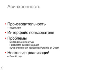 9
Асинхронность
•  Производительность
–  Код выше
•  Интерфейс пользователя
•  Проблемы
–  Много лишнего шума
–  Проблема синхронизации
–  Куча вложенных колбэков: Pyramid of Doom
•  Несколько реализаций
–  Event Loop
 