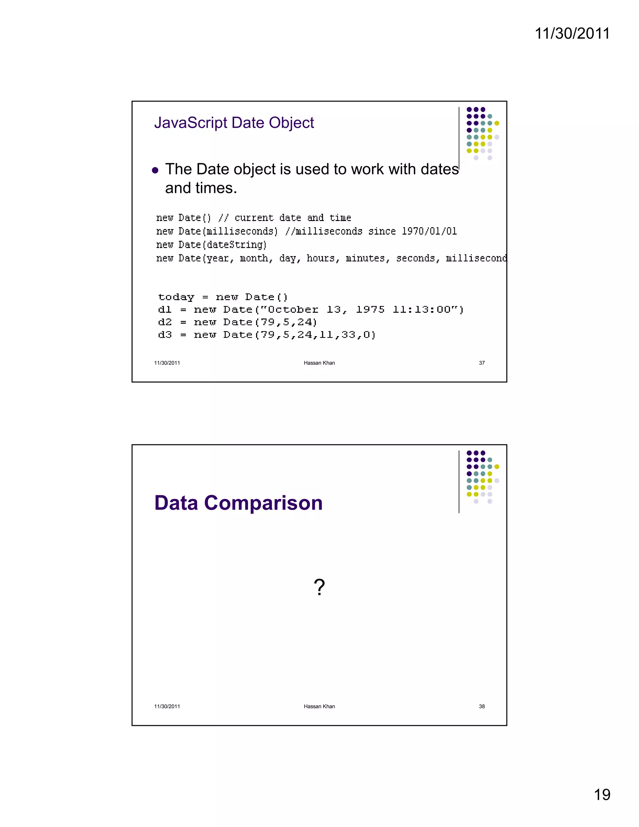 11/30/2011
19
JavaScript Date Object
The Date object is used to work with dates
and times.
11/30/2011 37Hassan Khan
Data Comparison
?
11/30/2011 38Hassan Khan
 