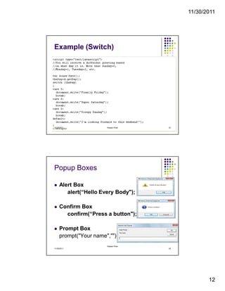 11/30/2011
12
Example (Switch)
11/30/2011 23Hassan Khan
Popup Boxes
Alert Box
alert(“Hello Every Body");
Confirm Box
confirm(“Press a button");
Prompt Box
prompt("Your name","")
11/30/2011 24
Hassan Khan
 