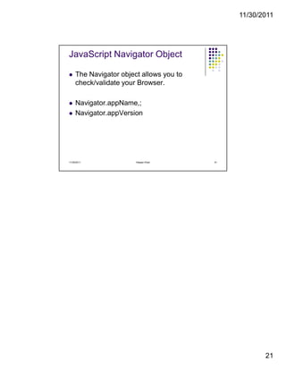 11/30/2011
21
JavaScript Navigator Object
The Navigator object allows you to
check/validate your Browser.
Navigator.appName,;
Navigator.appVersion
11/30/2011 41Hassan Khan
 