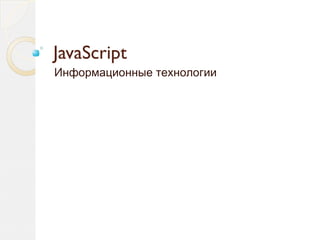 JavaScript 
Информационные технологии 
 