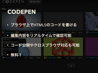 CODEPEN
• ブラウザ上でHTML5のコードを書ける
• 編集内容をリアルタイムで確認可能
• コード公開やクロスブラウザ対応も可能
• 無料！
 