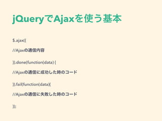 jQueryでAjaxを使う基本
$.ajax({
//Ajaxの通信内容
}).done(function(data) {
//Ajaxの通信に成功した時のコード
}).fail(function(data){
//Ajaxの通信に失敗した時のコード
});
 