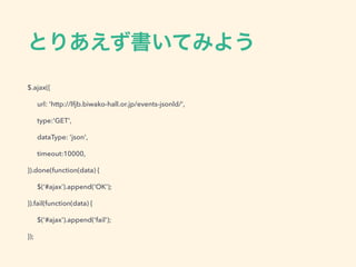 とりあえず書いてみよう
$.ajax({
url: 'http://lfjb.biwako-hall.or.jp/events-jsonld/',
type:'GET',
dataType: 'json',
timeout:10000,
}).done(function(data) {
$(‘#ajax’).append('OK');
}).fail(function(data) {
$('#ajax').append('fail');
});
 