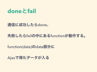 doneとfail
通信に成功したらdone、
失敗したらfailの中にあるfunctionが動作する。
function(data)のdata部分に
Ajaxで得たデータが入る
 