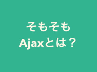 そもそも
Ajaxとは？
 