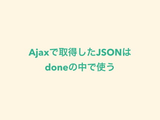Ajaxで取得したJSONは
doneの中で使う
 
