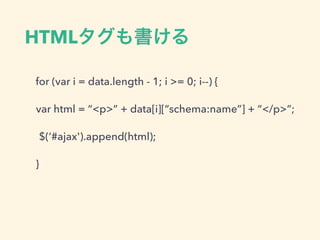 HTMLタグも書ける
for (var i = data.length - 1; i >= 0; i--) {
var html = “<p>” + data[i][“schema:name”] + “</p>”;
$(‘#ajax').append(html);
}
 