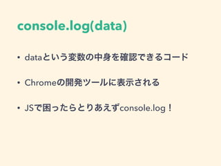 console.log(data)
• dataという変数の中身を確認できるコード
• Chromeの開発ツールに表示される
• JSで困ったらとりあえずconsole.log！
 