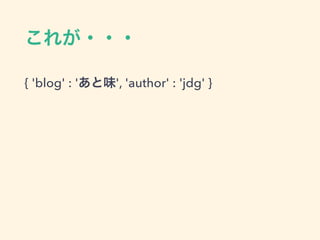 これが・・・
{ 'blog' : 'あと味', 'author' : 'jdg' }
 