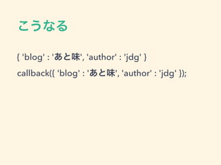 こうなる
{ 'blog' : 'あと味', 'author' : 'jdg' }
callback({ 'blog' : 'あと味', 'author' : 'jdg' });
 