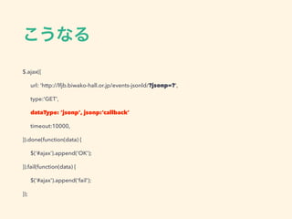 こうなる
$.ajax({
url: ‘http://lfjb.biwako-hall.or.jp/events-jsonld/?jsonp=?',
type:'GET',
dataType: ‘jsonp', jsonp:’callback’
timeout:10000,
}).done(function(data) {
$(‘#ajax’).append('OK');
}).fail(function(data) {
$('#ajax').append('fail');
});
 