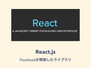 React.js
Facebookが開発したライブラリ
 