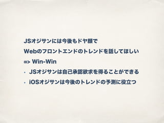 JSオジサンには今後もドヤ顔で
Webのフロントエンドのトレンドを話してほしい
=> Win-Win
• JSオジサンは自己承認欲求を得ることができる
• iOSオジサンは今後のトレンドの予測に役立つ
 