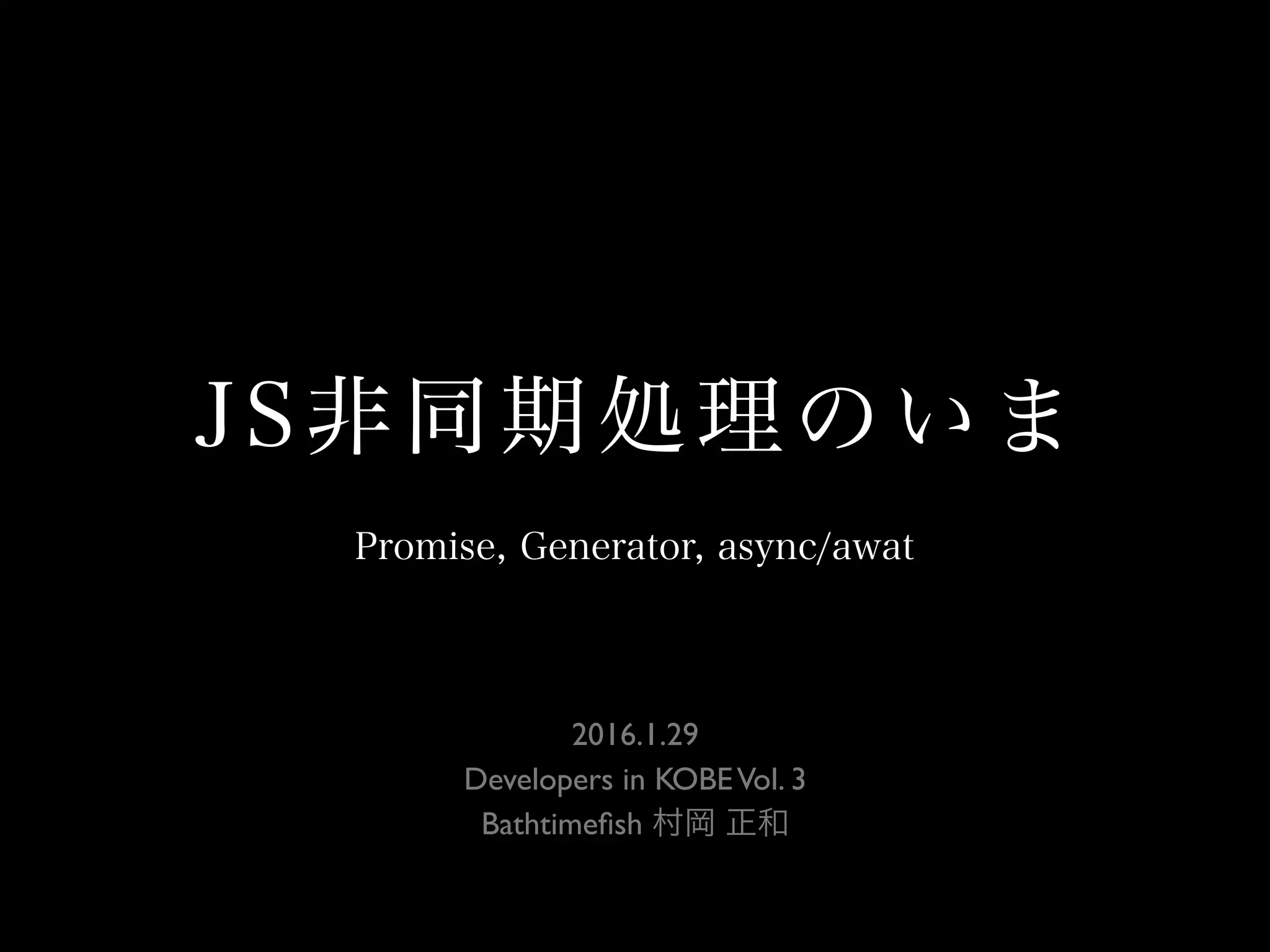 JS非同期処理のいま
2016.1.29 
Developers in KOBEVol. 3
Bathtimeﬁsh 村岡 正和
Promise, Generator, async/awat
 