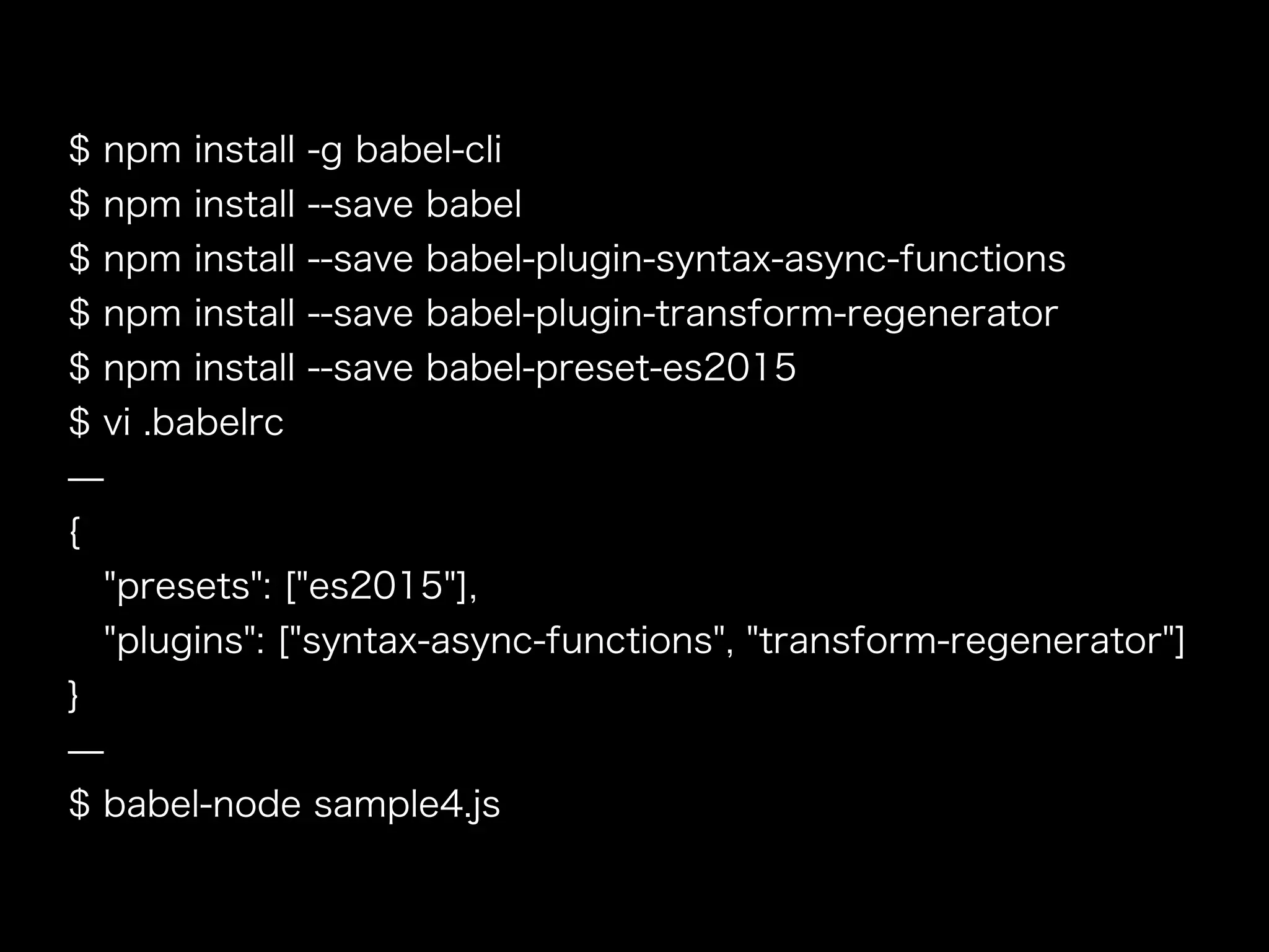 $ npm install -g babel-cli
$ npm install --save babel
$ npm install --save babel-plugin-syntax-async-functions
$ npm install --save babel-plugin-transform-regenerator
$ npm install --save babel-preset-es2015
$ vi .babelrc
̶
{
"presets": ["es2015"],
"plugins": ["syntax-async-functions", "transform-regenerator"]
}
̶
$ babel-node sample4.js
 