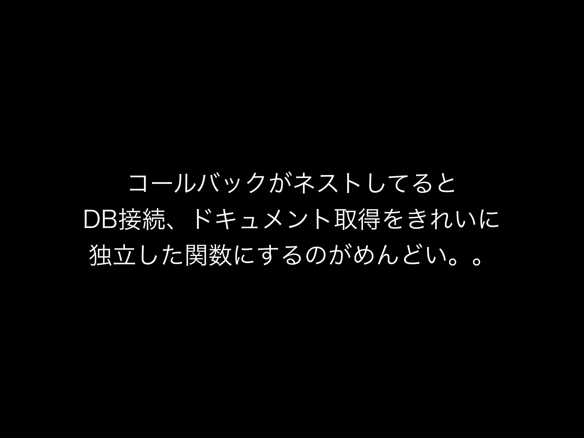 コールバックがネストしてると
DB接続、ドキュメント取得をきれいに
独立した関数にするのがめんどい。。
 