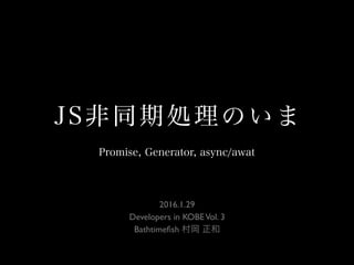 JS非同期処理のいま
2016.1.29 
Developers in KOBEVol. 3
Bathtimeﬁsh 村岡 正和
Promise, Generator, async/awat
 