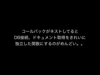 コールバックがネストしてると
DB接続、ドキュメント取得をきれいに
独立した関数にするのがめんどい。。
 