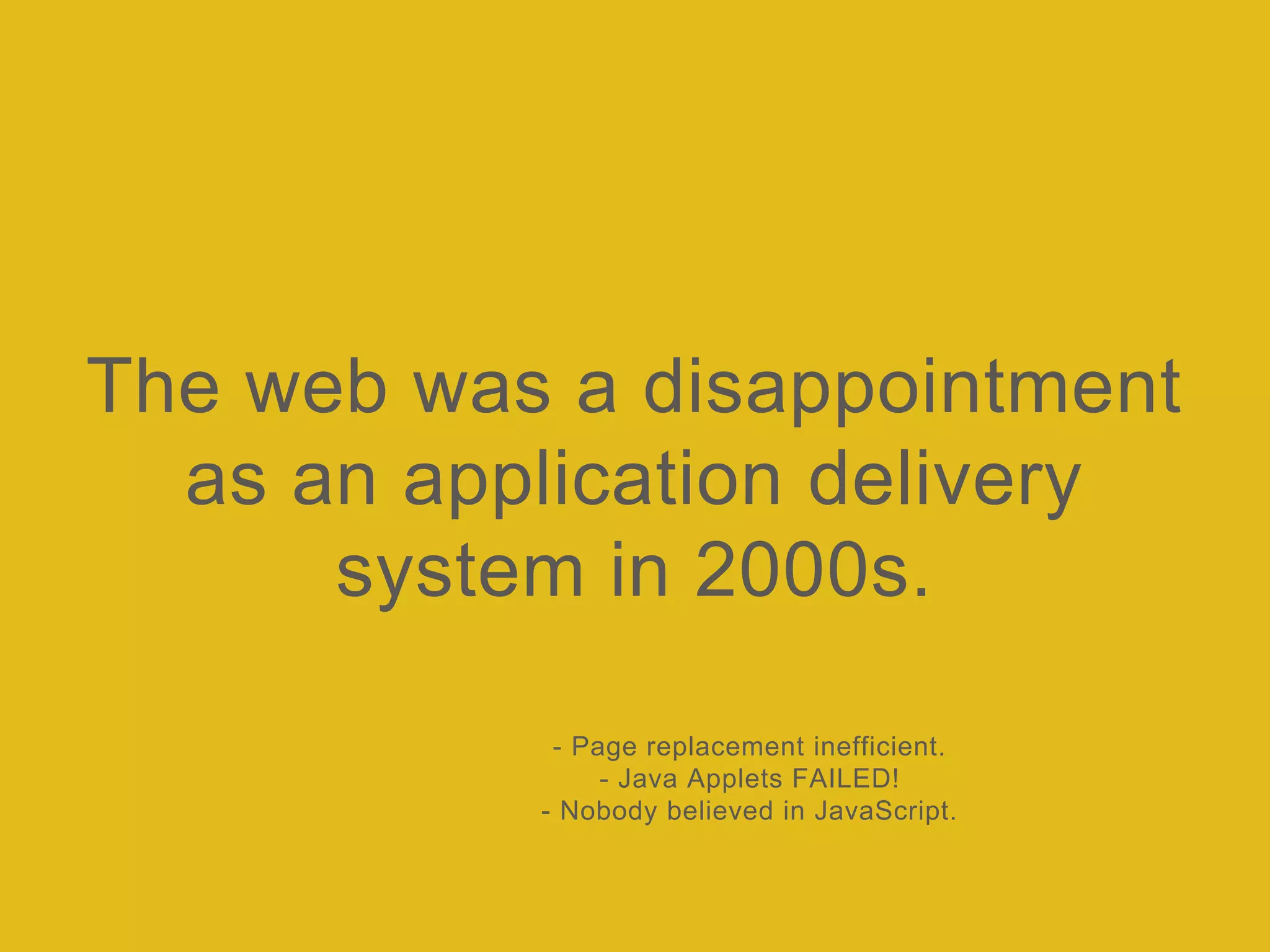 The web was a disappointment
as an application delivery
system in 2000s.
- Page replacement inefficient.
- Java Applets FAILED!
- Nobody believed in JavaScript.
 