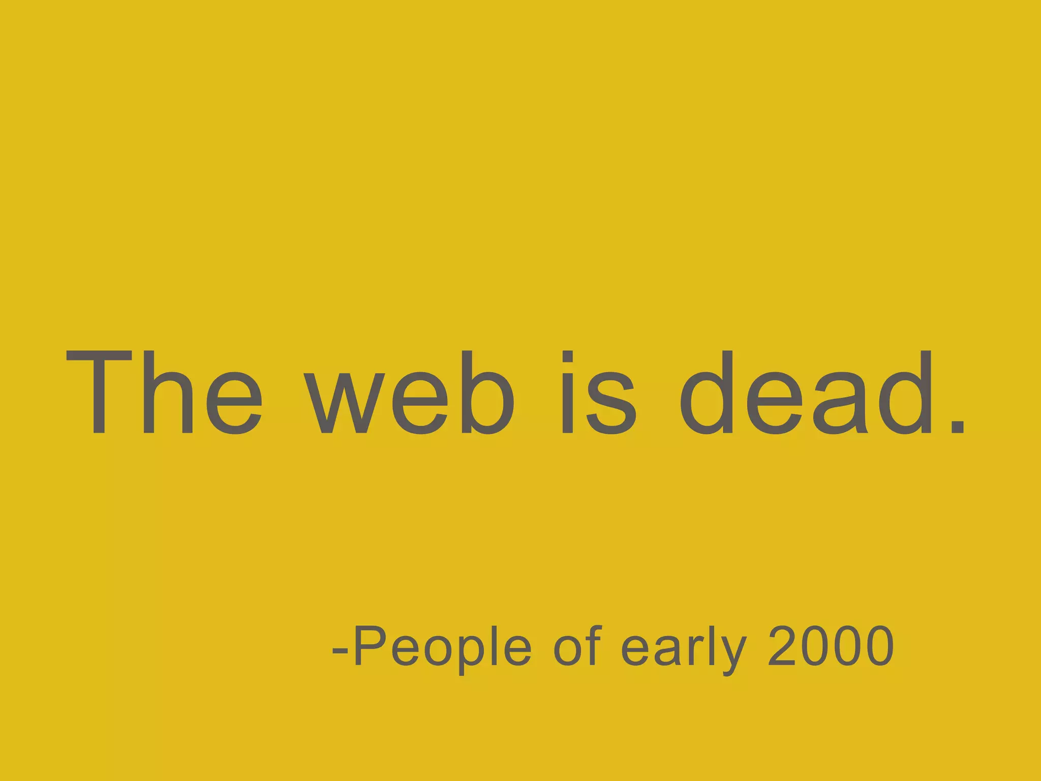 The web is dead.
-People of early 2000
 