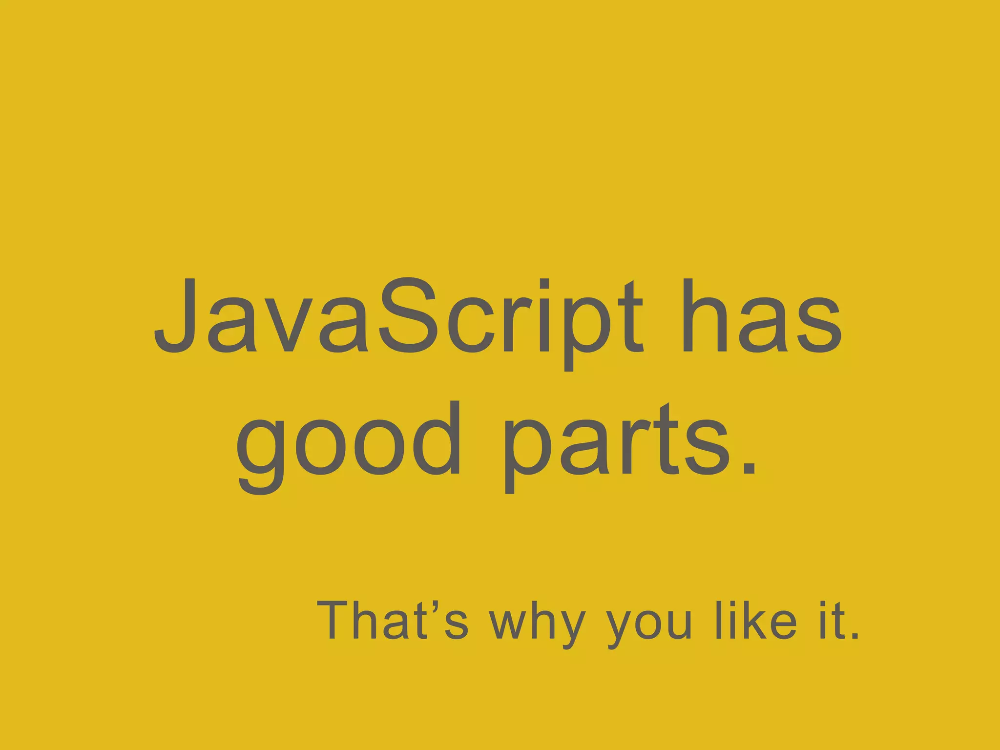 JavaScript has
good parts.
That’s why you like it.
 
