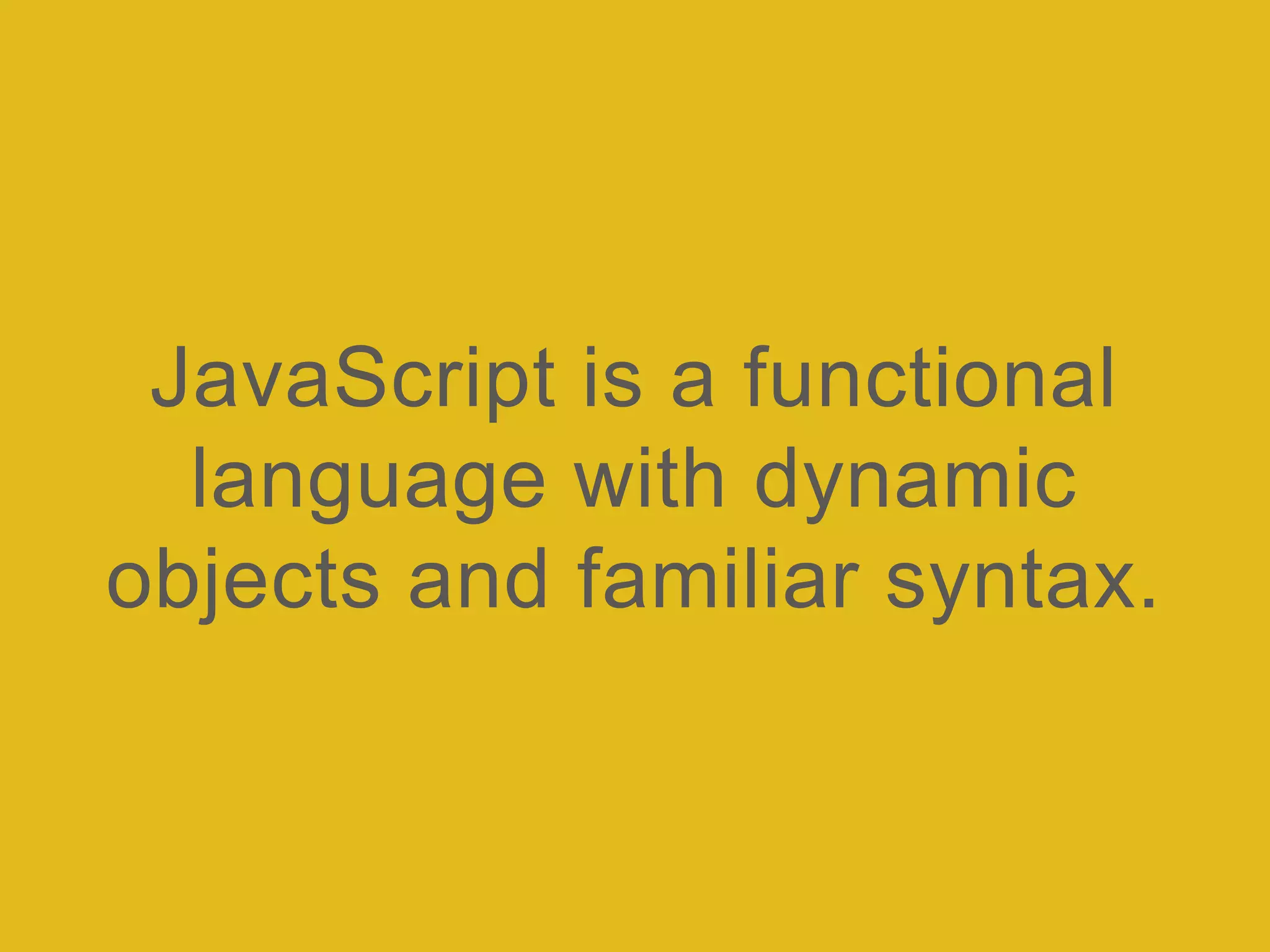 JavaScript is a functional
language with dynamic
objects and familiar syntax.
 