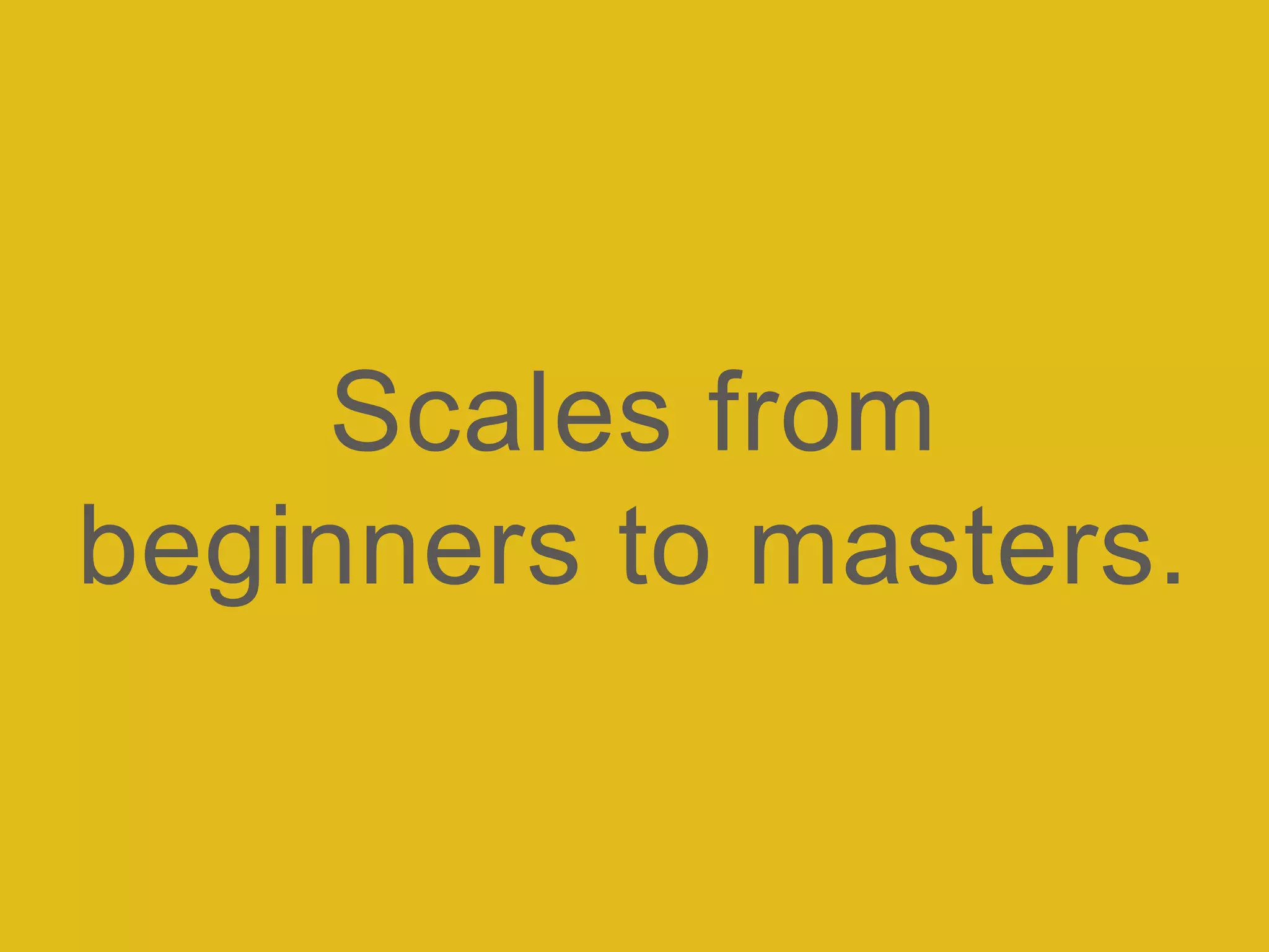 Scales from
beginners to masters.
 