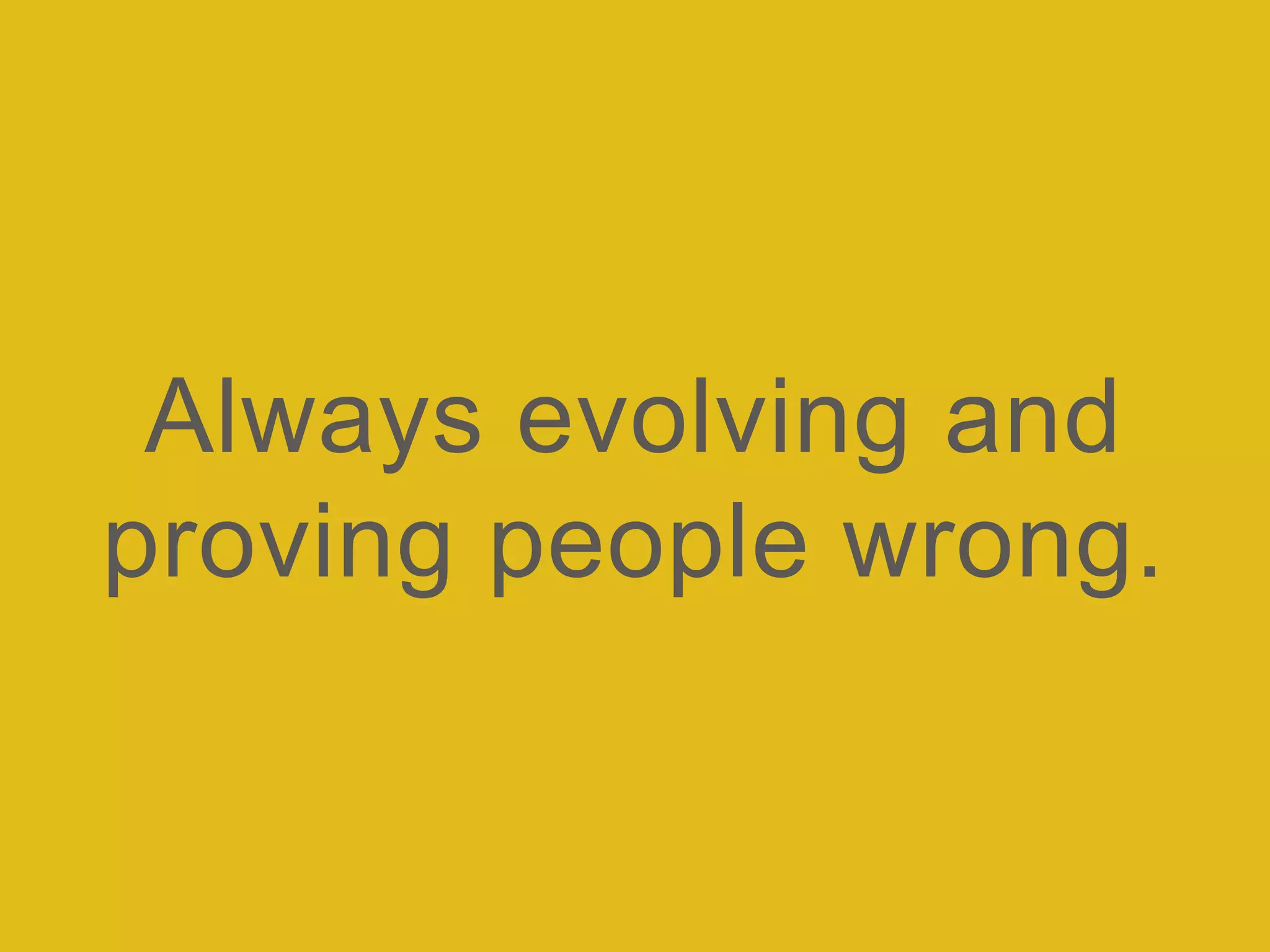 Always evolving and
proving people wrong.
 