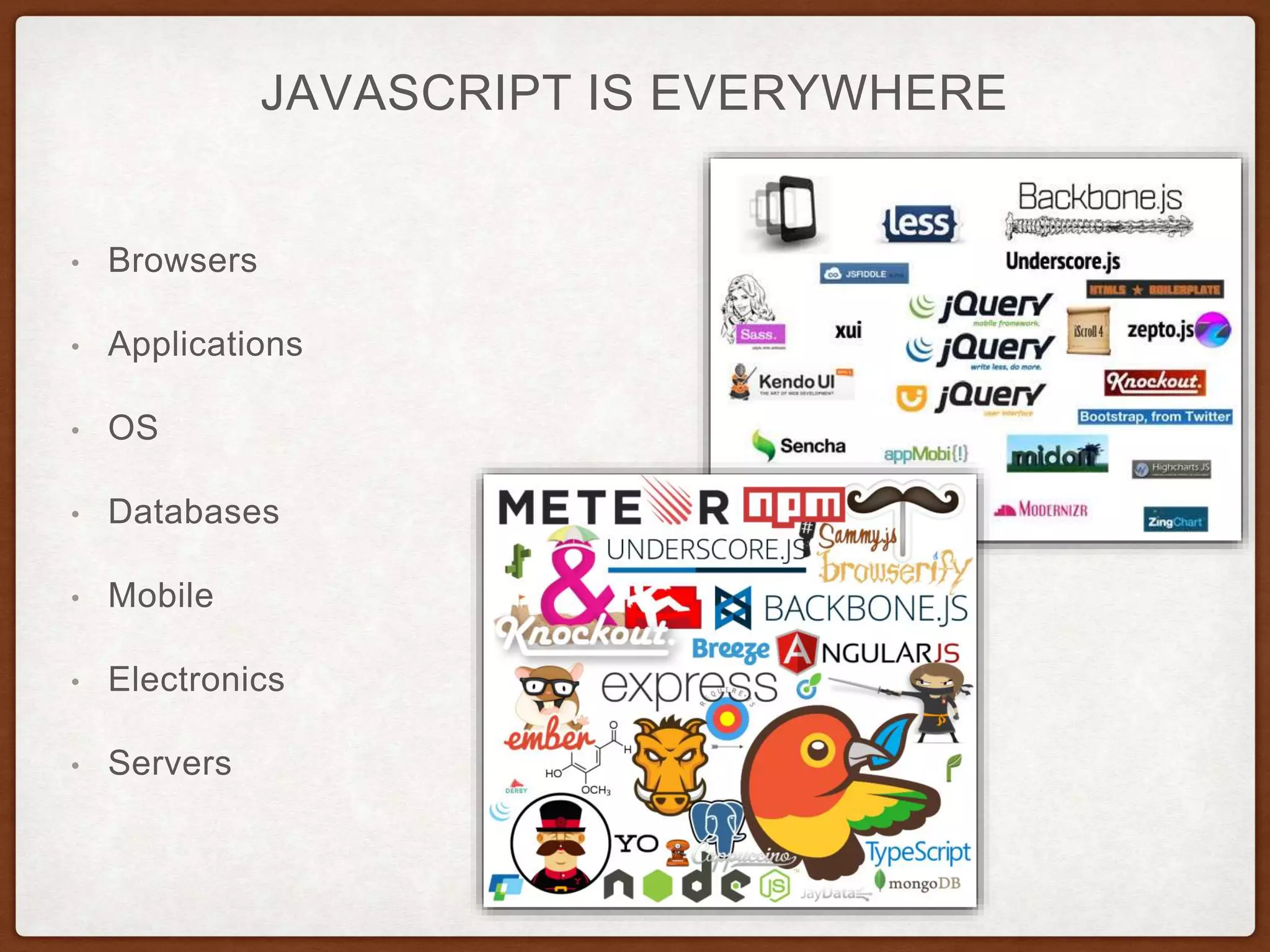 JAVASCRIPT IS EVERYWHERE
• Browsers
• Applications
• OS
• Databases
• Mobile
• Electronics
• Servers
 