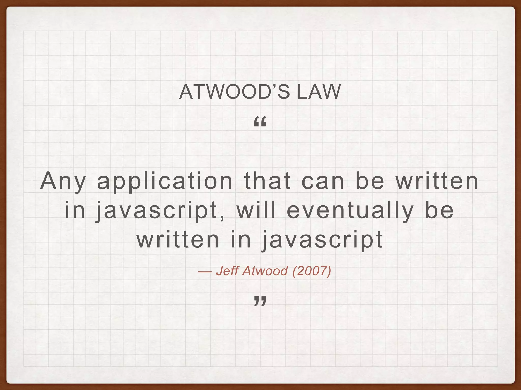 — Jeff Atwood (2007)
Any application that can be written
in javascript, will eventually be
written in javascript
”
“
ATWOOD’S LAW
 