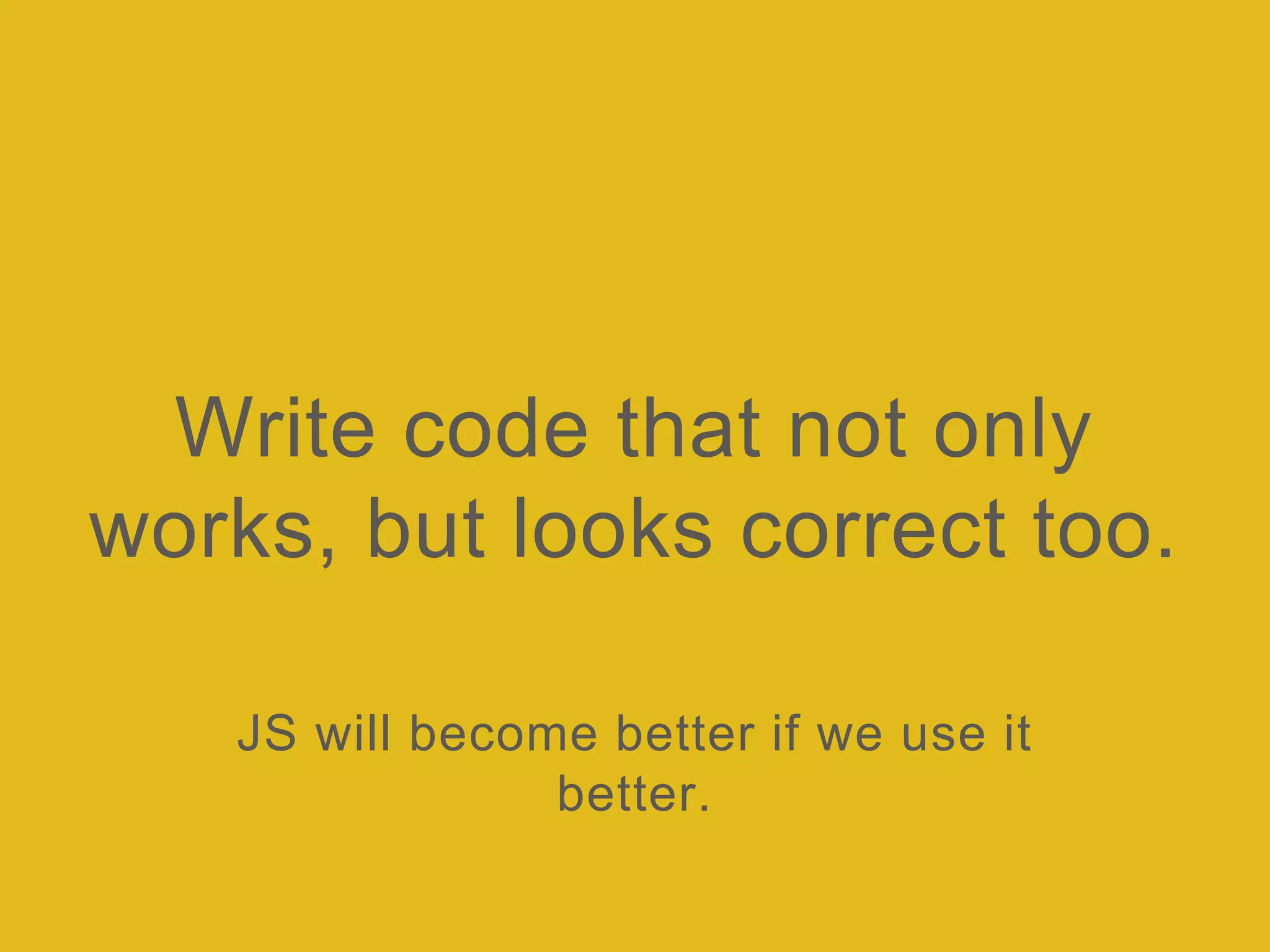 Write code that not only
works, but looks correct too.
JS will become better if we use it
better.
 
