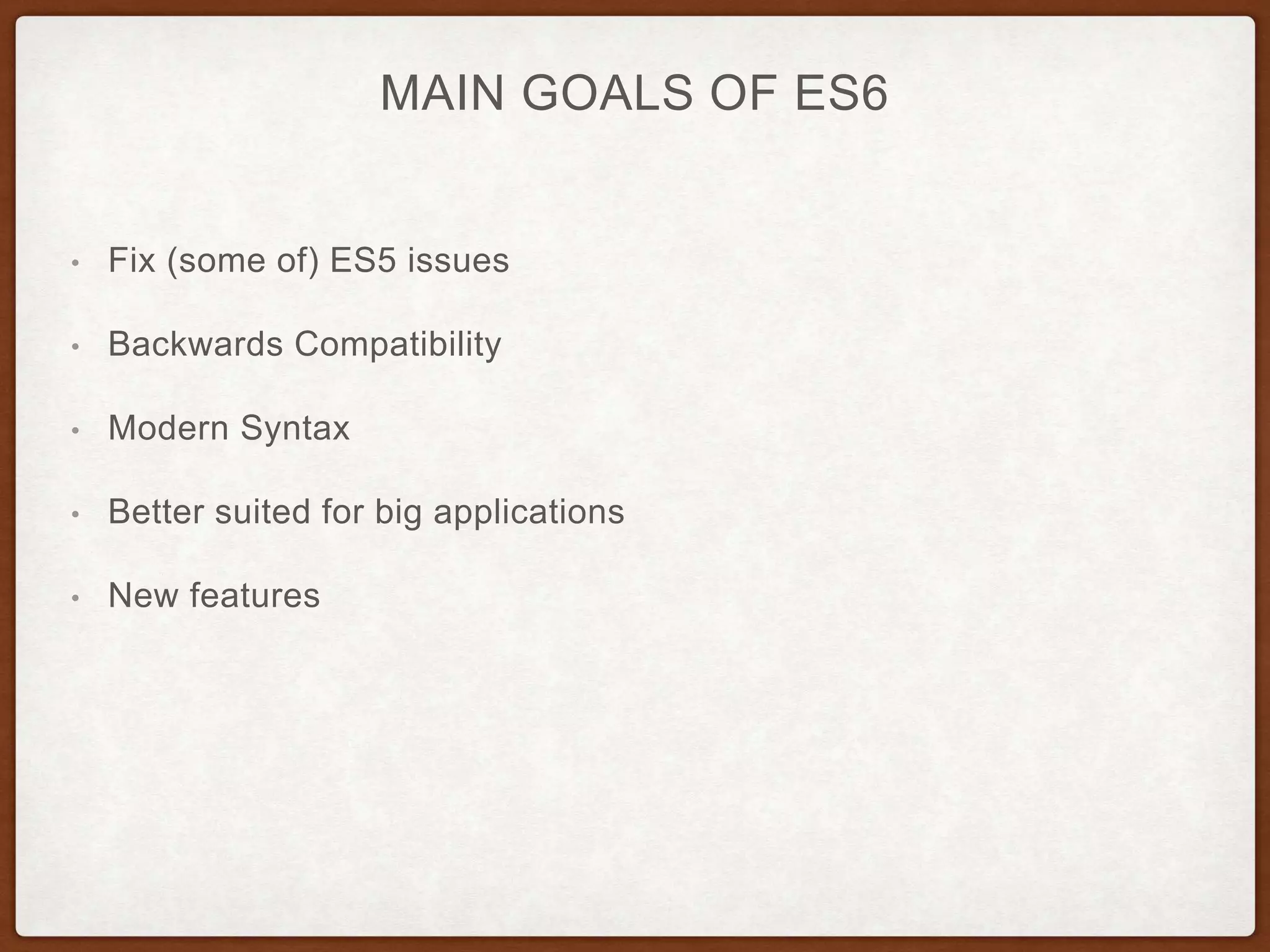 MAIN GOALS OF ES6
• Fix (some of) ES5 issues
• Backwards Compatibility
• Modern Syntax
• Better suited for big applications
• New features
 