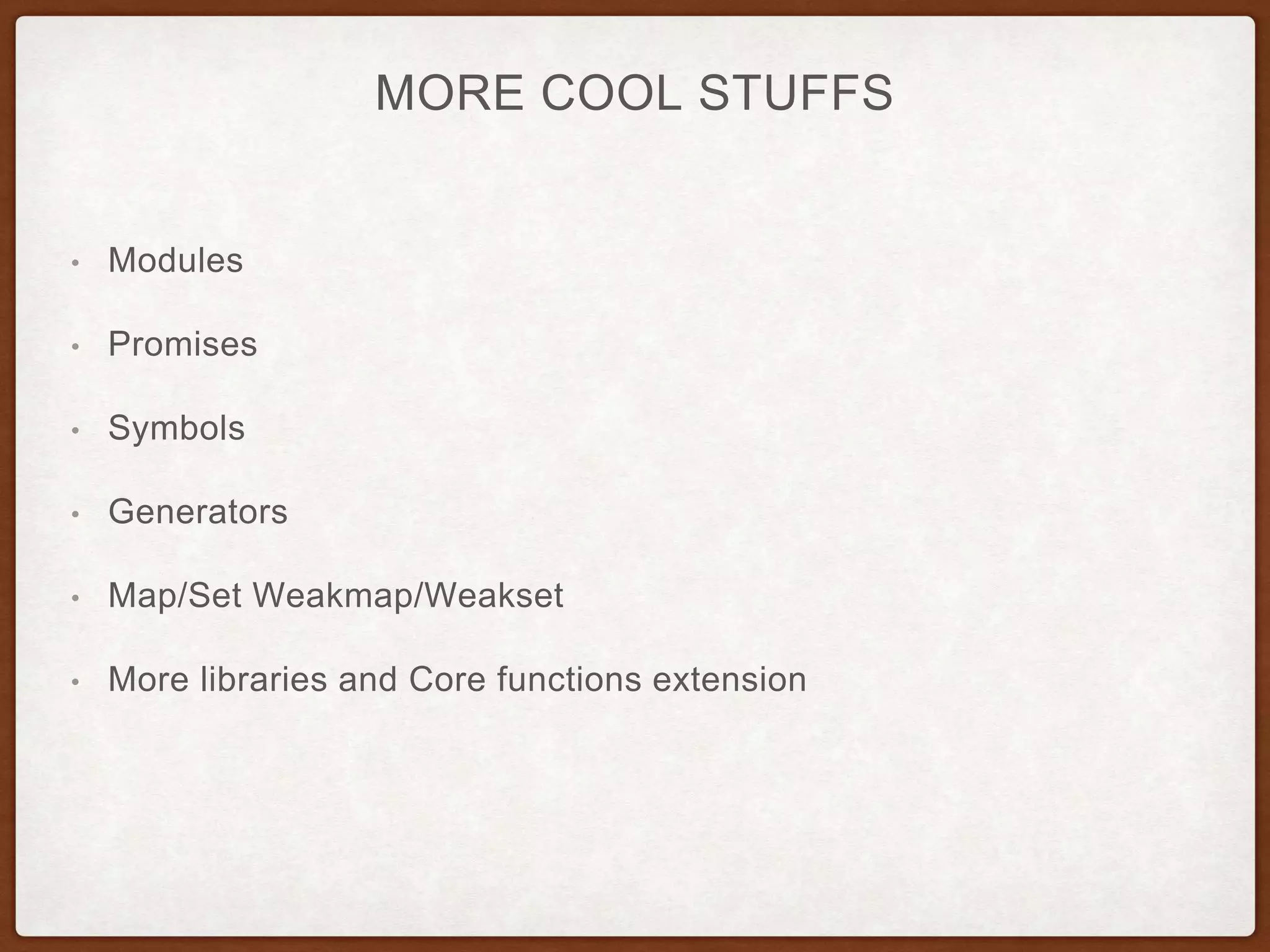 MORE COOL STUFFS
• Modules
• Promises
• Symbols
• Generators
• Map/Set Weakmap/Weakset
• More libraries and Core functions extension
 