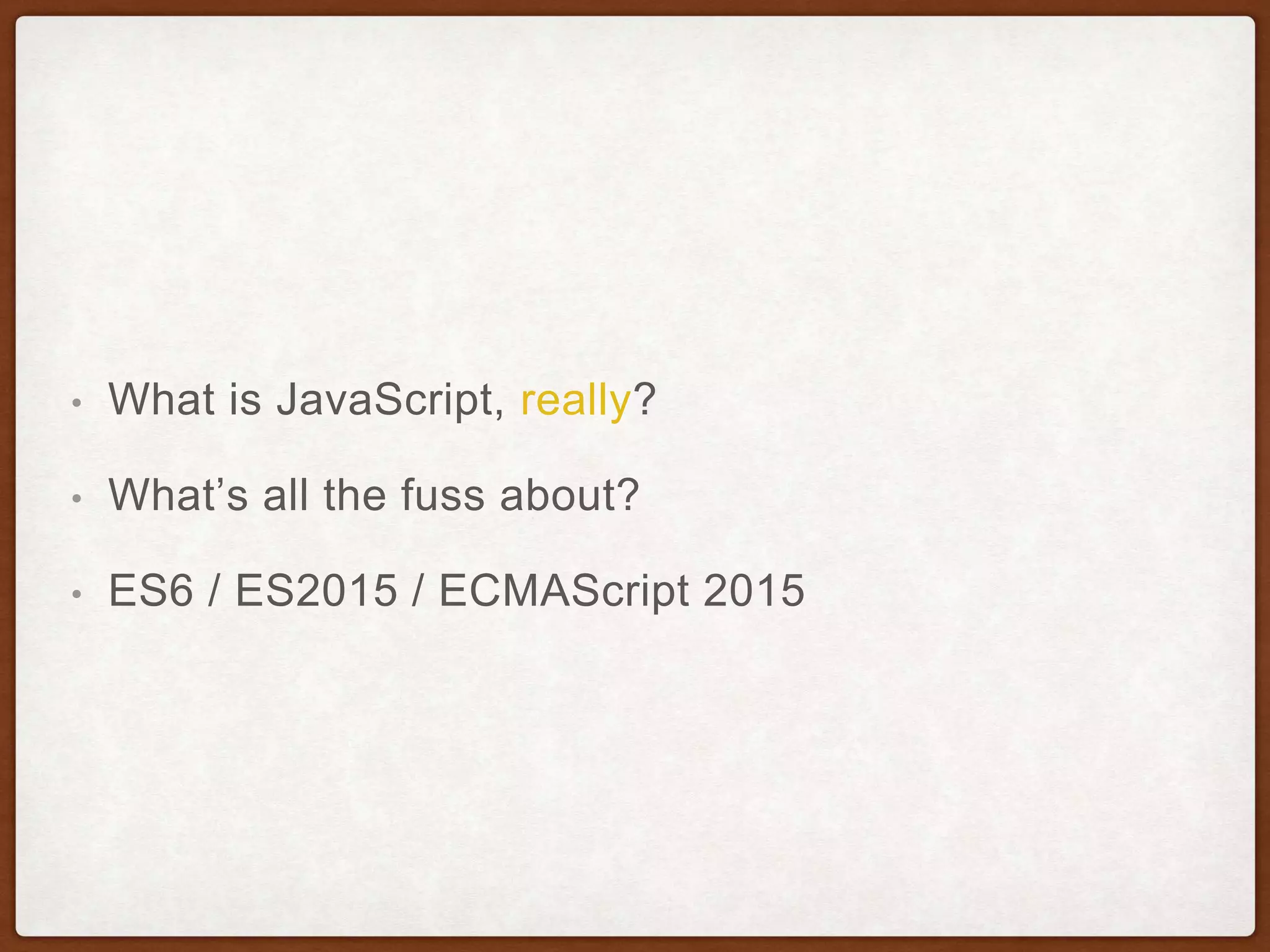 • What is JavaScript, really?
• What’s all the fuss about?
• ES6 / ES2015 / ECMAScript 2015
 