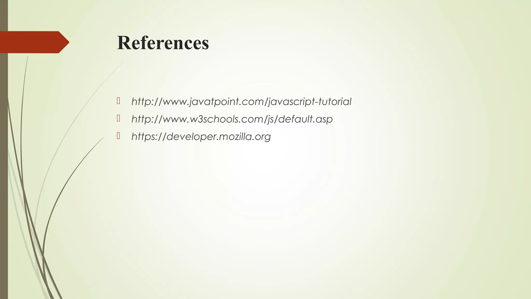 References
 http://www.javatpoint.com/javascript-tutorial
 http://www.w3schools.com/js/default.asp
 https://developer.mozilla.org
 