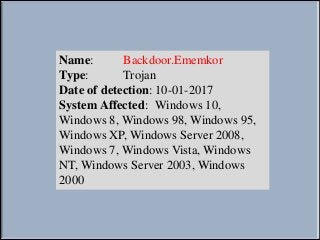 Name: Backdoor.Ememkor
Type: Trojan
Date of detection: 10-01-2017
System Affected: Windows 10,
Windows 8, Windows 98, Windows 95,
Windows XP, Windows Server 2008,
Windows 7, Windows Vista, Windows
NT, Windows Server 2003, Windows
2000
 