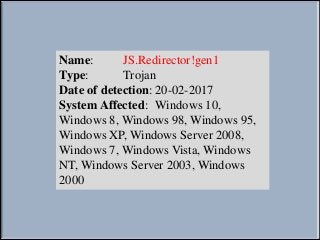 Name: JS.Redirector!gen1
Type: Trojan
Date of detection: 20-02-2017
System Affected: Windows 10,
Windows 8, Windows 98, Windows 95,
Windows XP, Windows Server 2008,
Windows 7, Windows Vista, Windows
NT, Windows Server 2003, Windows
2000
 