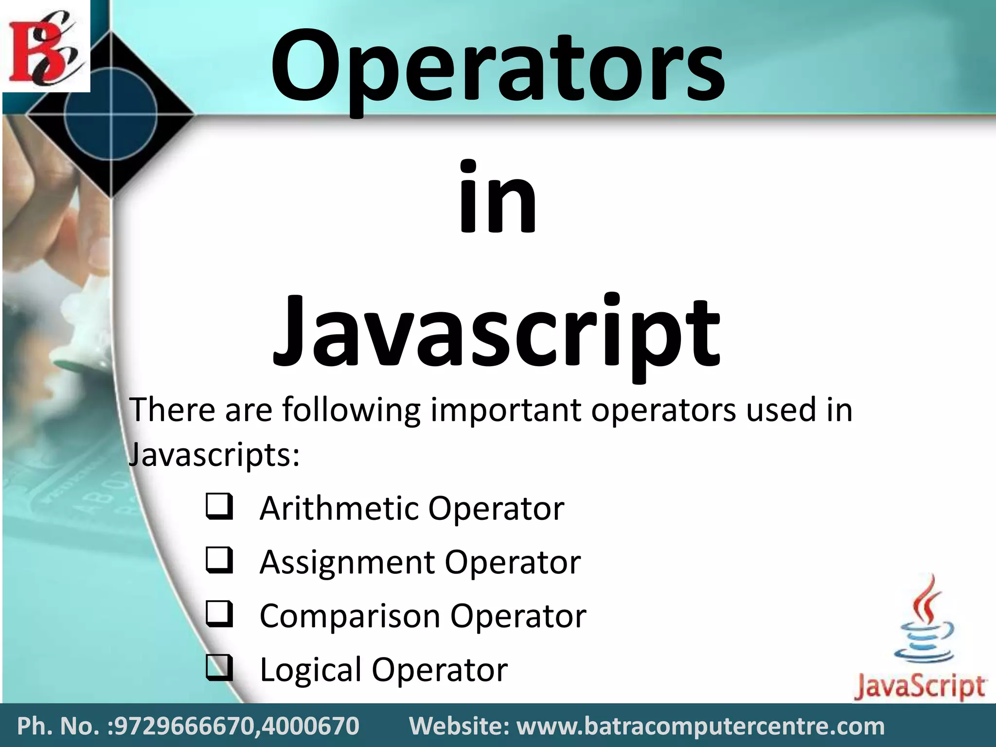 Operators
in
Javascript
There are following important operators used in
Javascripts:
 Arithmetic Operator
 Assignment Operator
 Comparison Operator
 Logical Operator
Ph. No. :9729666670,4000670 Website: www.batracomputercentre.com
 
