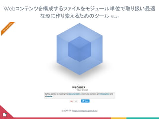 Webコンテンツを構成するファイルをモジュール単位で取り扱い最適
な形に作り変えるためのツール らしい
公式サイト：https://webpack.github.io/
 