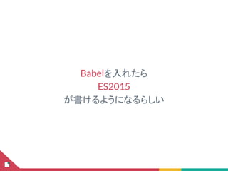 Babelを入れたら
ES2015
が書けるようになるらしい
 