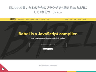ES2015で書いたものを今のブラウザでも読み込めるように
してくれるツール らしい
公式サイト：https://babeljs.io/
 
