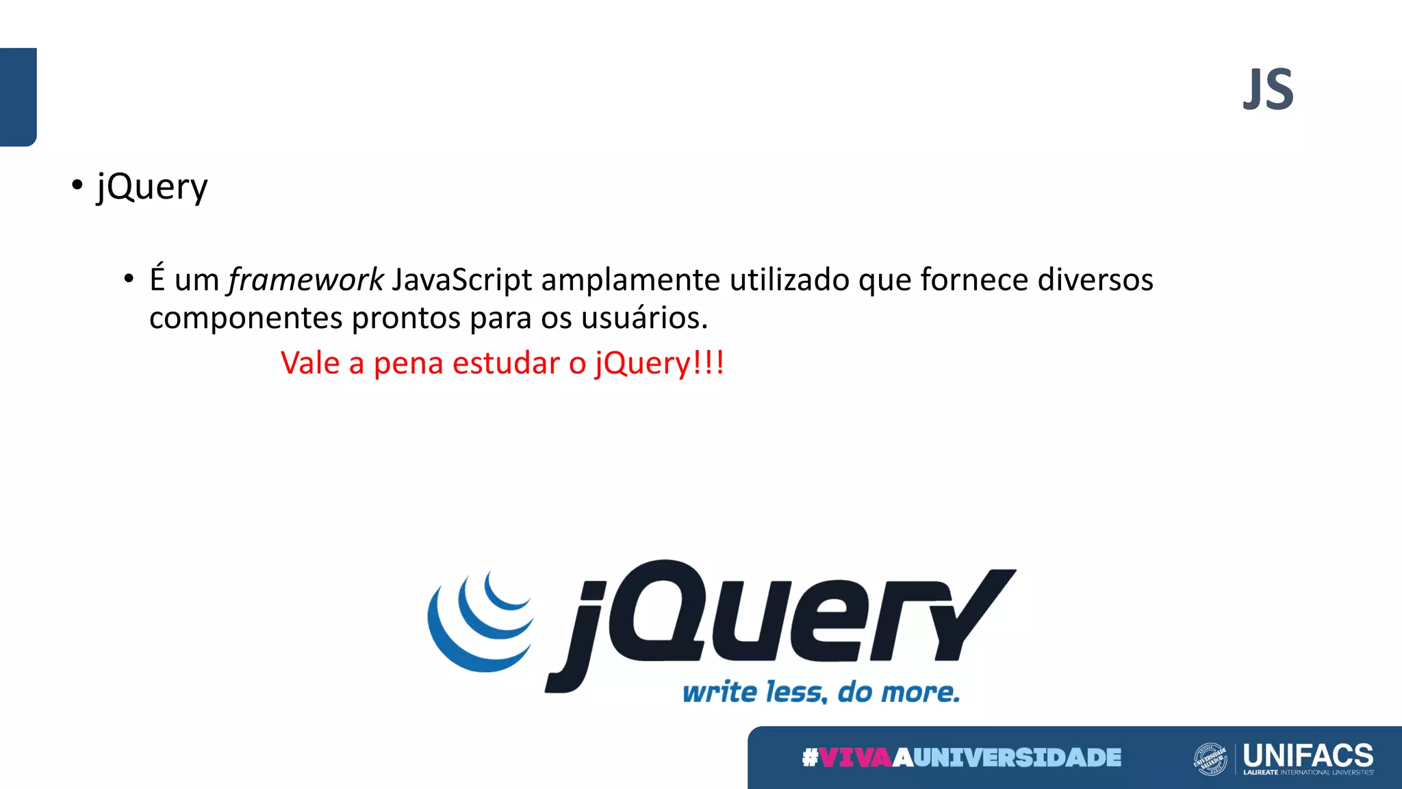 JS
• jQuery
• É um framework JavaScript amplamente utilizado que fornece diversos
componentes prontos para os usuários.
Vale a pena estudar o jQuery!!!