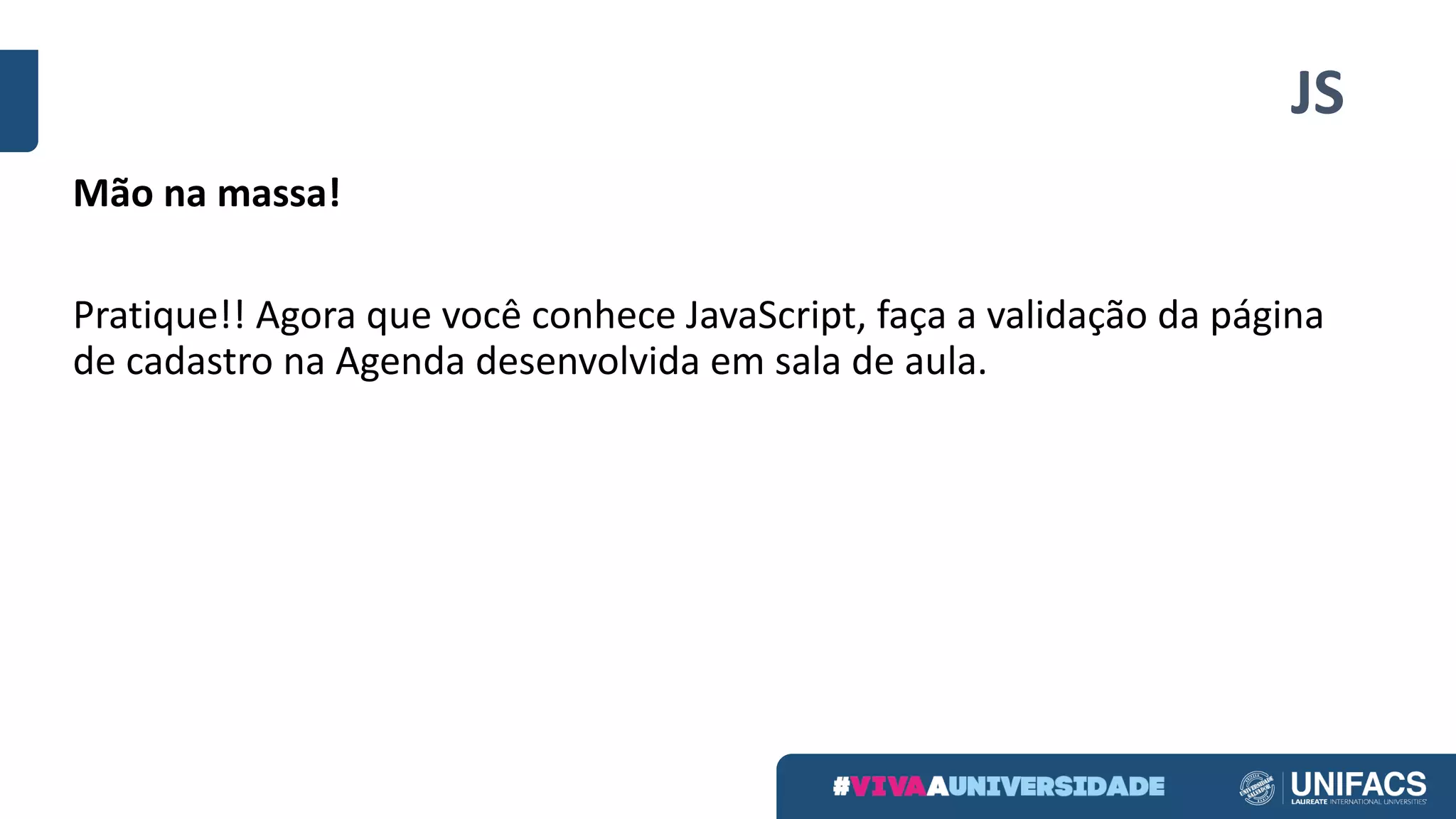 JS
Mão na massa!
Pratique!! Agora que você conhece JavaScript, faça a validação da página
de cadastro na Agenda desenvolvida em sala de aula.