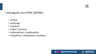 JS
• Interagindo com HTML (DHTML)
• onClick
• onChange
• onSubmit
• onBlur / onFocus
• onMouseOver / onMouseOut
• onKeyPress / onKeyDown / onKeyUp