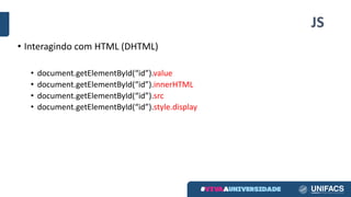 JS
• Interagindo com HTML (DHTML)
• document.getElementById(“id”).value
• document.getElementById(“id”).innerHTML
• document.getElementById(“id”).src
• document.getElementById(“id”).style.display