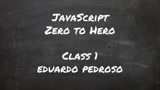 JavaScript
Zero to Hero
Class 1
eduardo pedroso
 