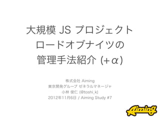 大規模 JS プロジェクト
 ロードオブナイツの
 管理手法紹介 (+α)
         株式会社 Aiming
  東京開発グループ ゼネラルマネージャ
       小林 俊仁 (@toshi_k)
  2012年11月6日 / Aim...