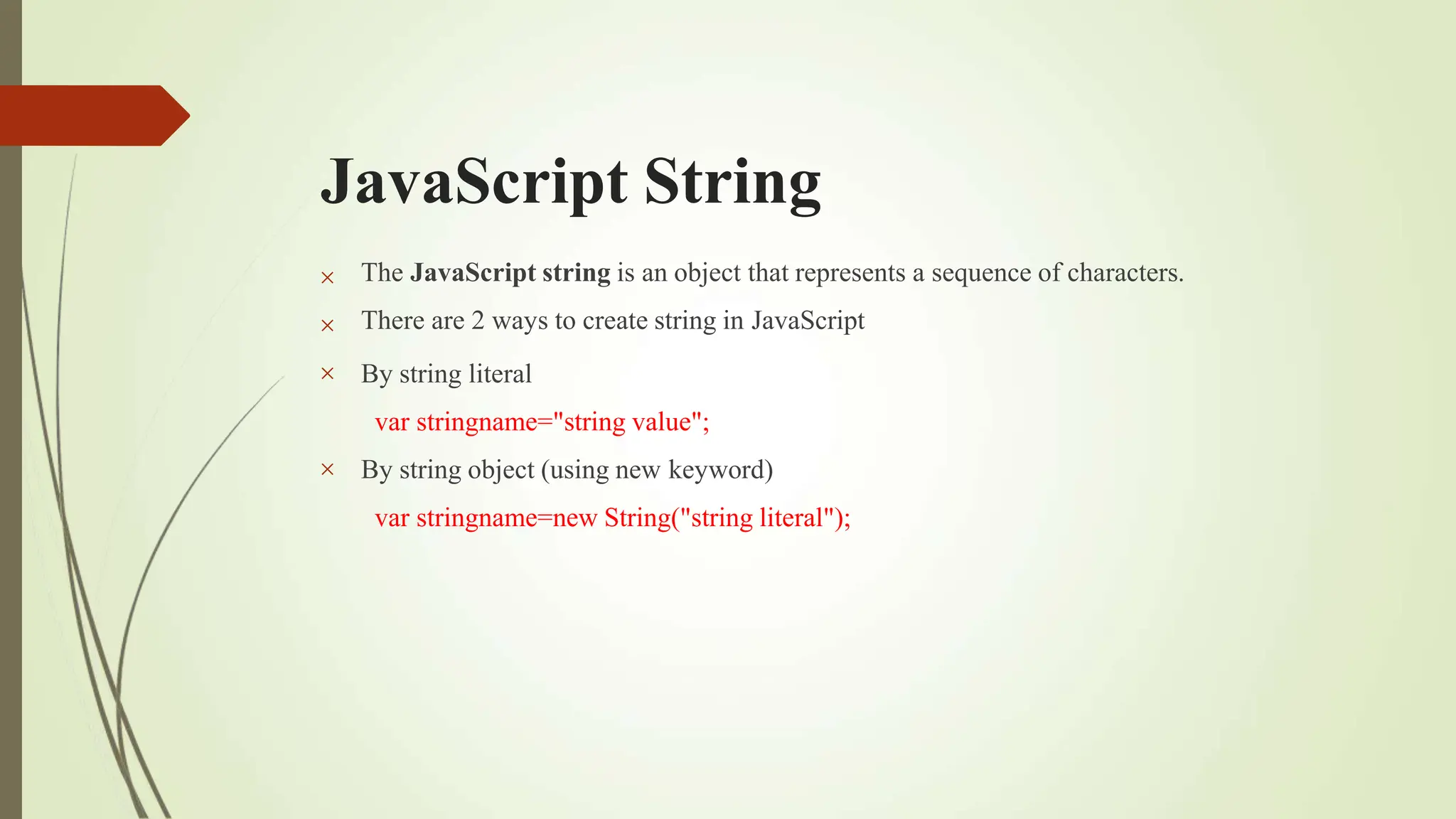 JavaScript String




The JavaScript string is an object that represents a sequence of characters.
There are 2 ways to create string in JavaScript
By string literal
var stringname="string value";
By string object (using new keyword)
var stringname=new String("string literal");
 