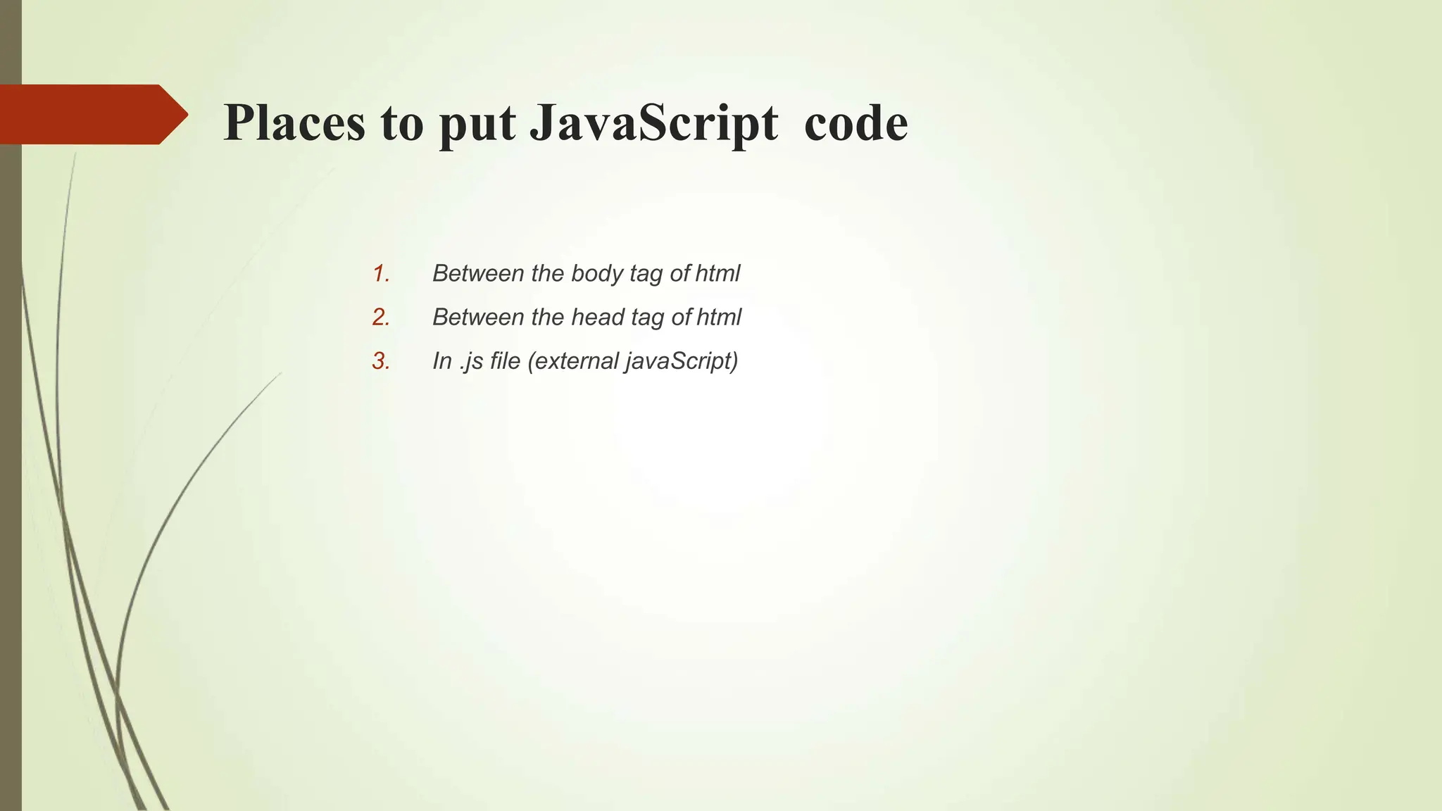 Places to put JavaScript code
1. Between the body tag of html
2. Between the head tag of html
3. In .js file (external javaScript)
 